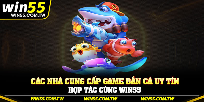 Các nhà cung cấp game bắn cá uy tín hợp tác cùng Win55