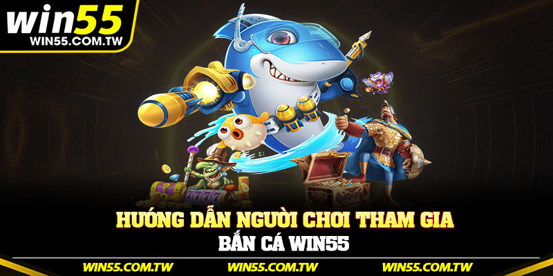 Hướng dẫn người chơi tham gia bắn cá Win55